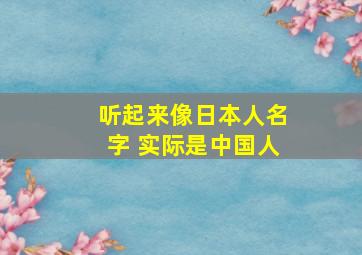 听起来像日本人名字 实际是中国人